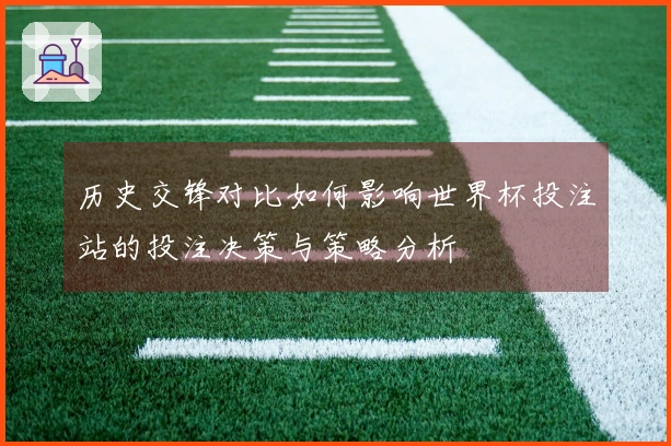 历史交锋对比如何影响世界杯投注站的投注决策与策略分析