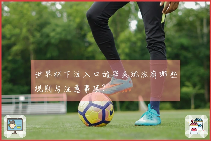 世界杯下注入口的串关玩法有哪些规则与注意事项？