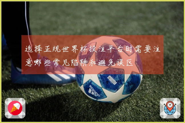 选择正规世界杯投注平台时需要注意哪些常见陷阱和避免误区