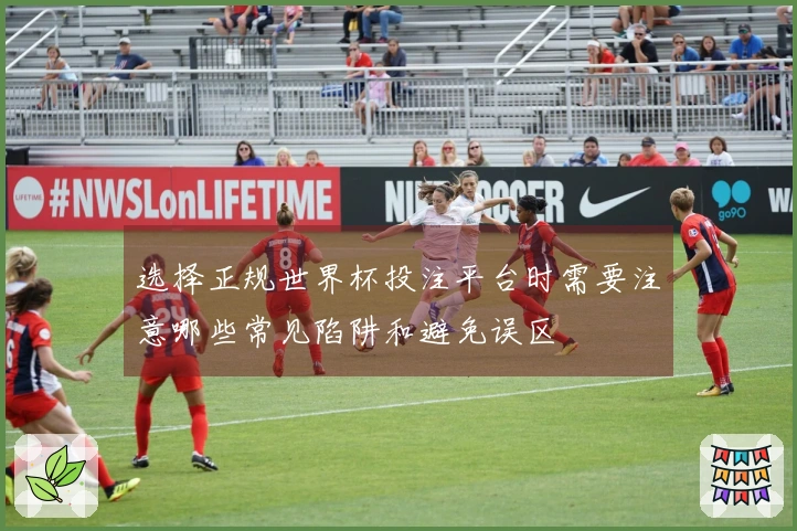 选择正规世界杯投注平台时需要注意哪些常见陷阱和避免误区
