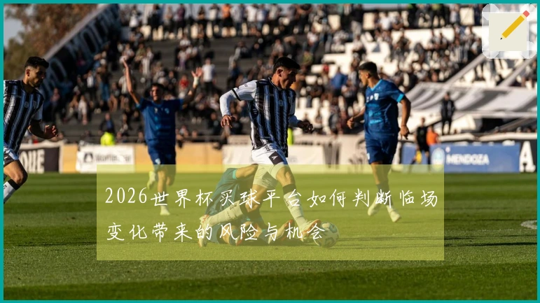 2026世界杯买球平台如何判断临场变化带来的风险与机会