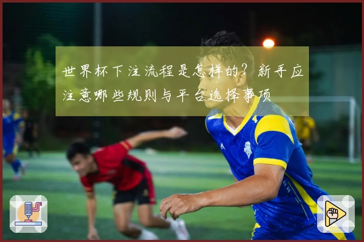世界杯下注流程是怎样的？新手应注意哪些规则与平台选择事项