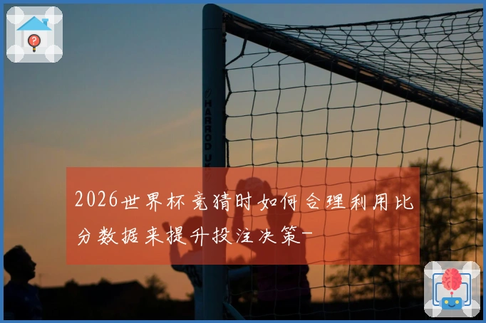 2026世界杯竞猜时如何合理利用比分数据来提升投注决策-