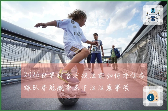 2026世界杯官方投注前如何评估各球队夺冠概率及下注注意事项
