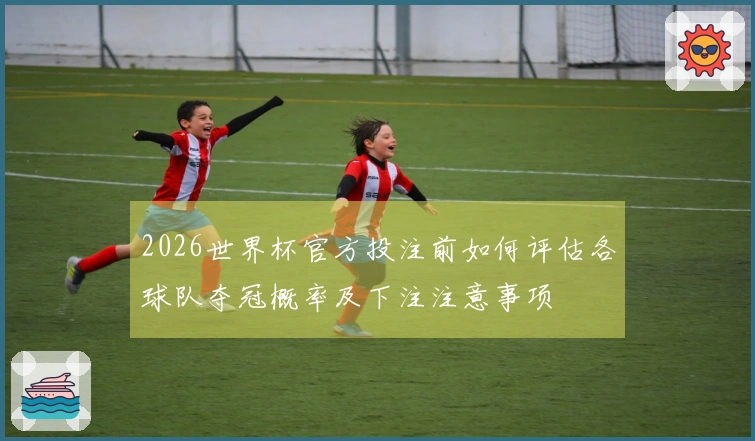 2026世界杯官方投注前如何评估各球队夺冠概率及下注注意事项
