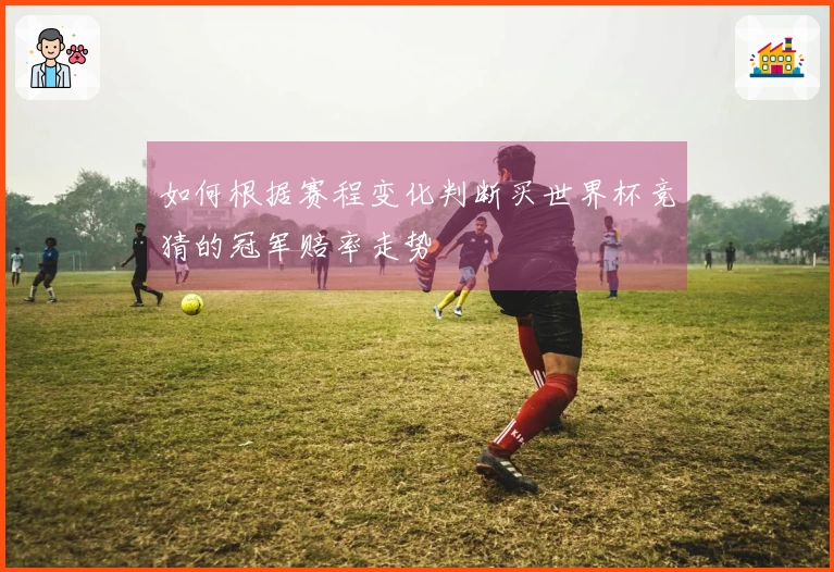 如何根据赛程变化判断买世界杯竞猜的冠军赔率走势