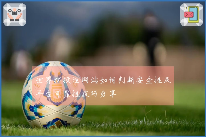 世界杯投注网站如何判断安全性及平台可靠性技巧分享