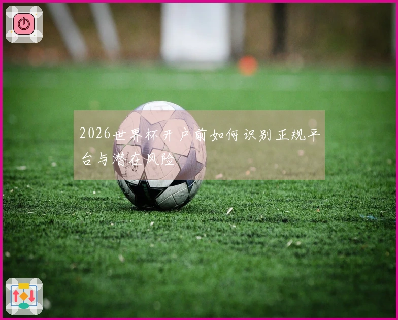 2026世界杯开户前如何识别正规平台与潜在风险