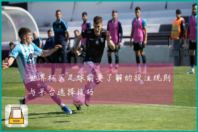 世界杯买足球前要了解的投注规则与平台选择技巧