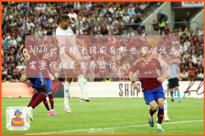 2026世界杯竞猜前有哪些活动优惠需要仔细查看与验证