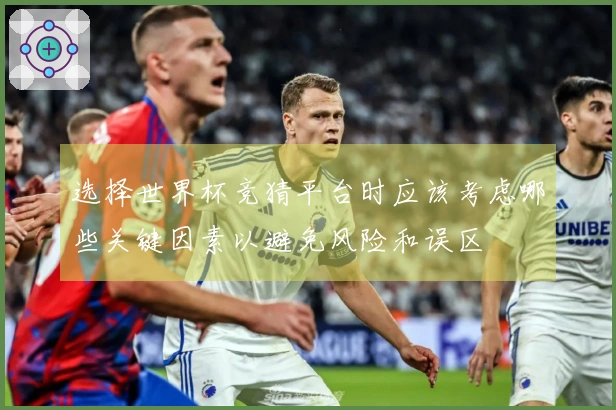 选择世界杯竞猜平台时应该考虑哪些关键因素以避免风险和误区