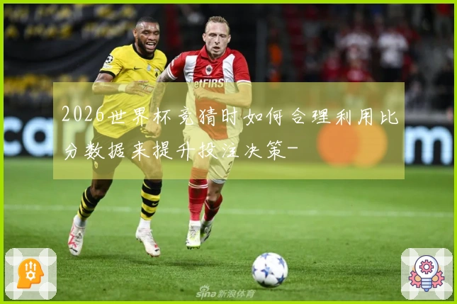 2026世界杯竞猜时如何合理利用比分数据来提升投注决策-