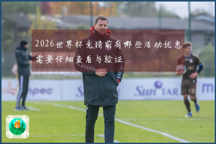 2026世界杯竞猜前有哪些活动优惠需要仔细查看与验证