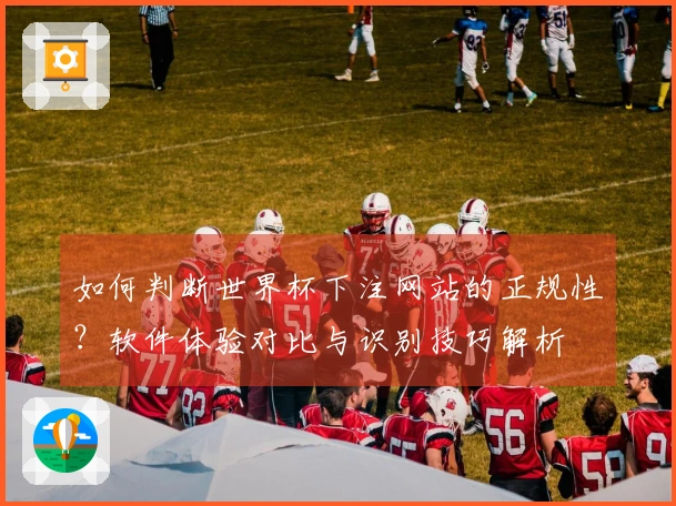 如何判断世界杯下注网站的正规性？软件体验对比与识别技巧解析